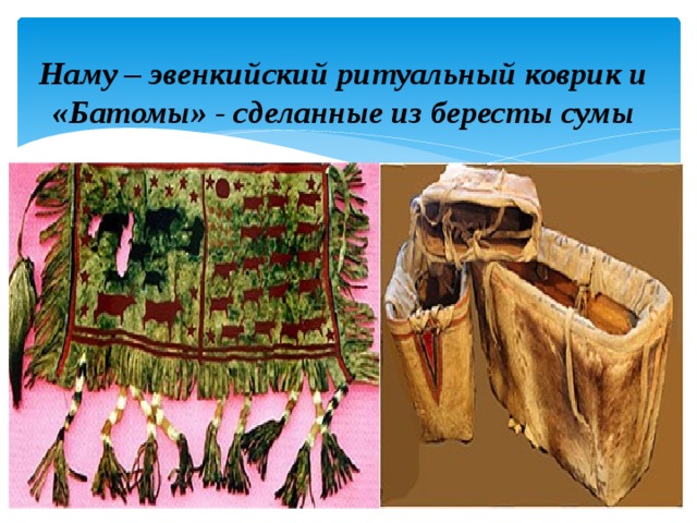 Наму – эвенкийский ритуальный коврик и «Батомы» - сделанные из бересты сумы 