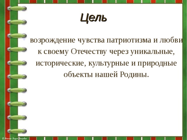 Цель возрождение чувства патриотизма и любви к своему Отечеству через уникальные, исторические, культурные и природные объекты нашей Родины.  