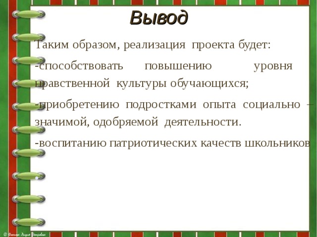 Вывод   Таким образом,  реализация проекта будет: -способствовать повышению уровня нравственной культуры обучающихся; -приобретению подростками опыта социально – значимой, одобряемой деятельности. -воспитанию патриотических качеств школьников   