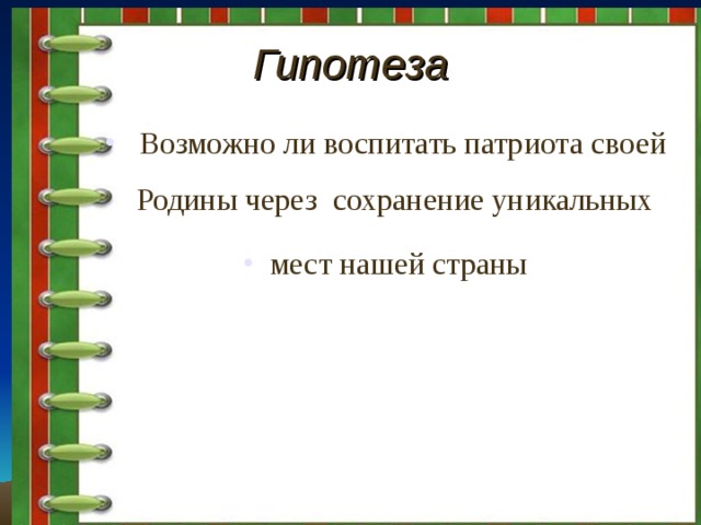 Гипотеза  Возможно ли воспитать патриота своей Родины через сохранение уникальных мест нашей страны 