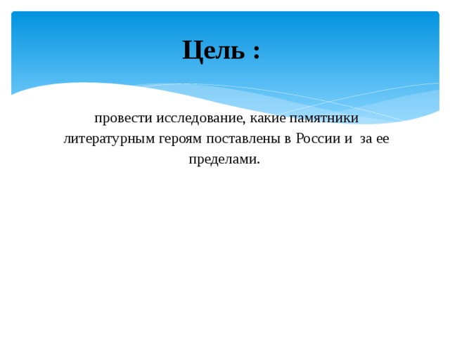 Цель :  провести исследование, какие памятники литературным героям поставлены в России и за ее пределами. 