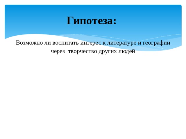 Гипотеза:  Возможно ли воспитать интерес к литературе и географии через творчество других людей 