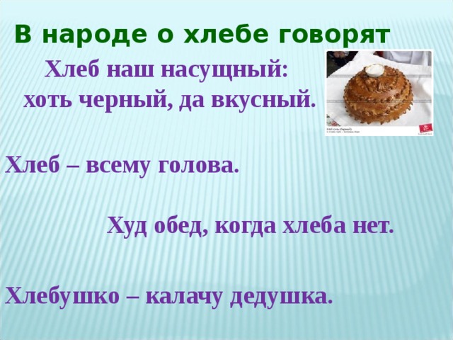 В народе о хлебе говорят Хлеб наш насущный: хоть черный, да вкусный. Хлеб – всему голова. Худ обед, когда хлеба нет. Хлебушко – калачу дедушка. 