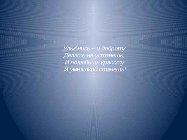   Улыбнись – и доброту   Делать не устанешь,    И полюбишь красоту,    И умняшкой станешь! 