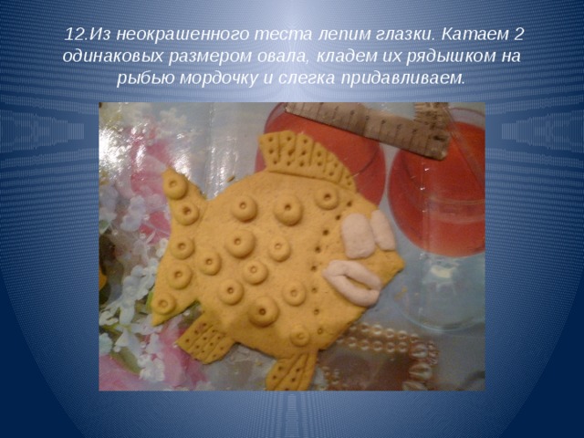  12.Из неокрашенного теста лепим глазки. Катаем 2 одинаковых размером овала, кладем их рядышком на рыбью мордочку и слегка придавливаем. 