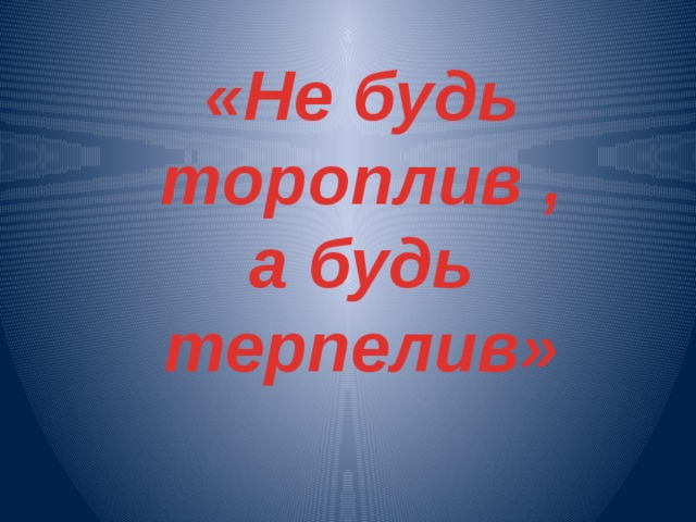 «Не будь тороплив , а будь терпелив»      
