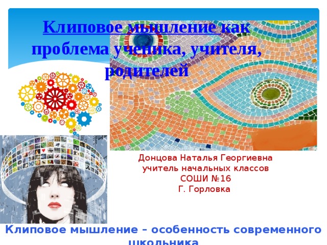 Клиповое мышление как проблема ученика, учителя, родителей Донцова Наталья Георгиевна учитель начальных классов СОШИ №16 Г. Горловка Клиповое мышление – особенность современного школьника