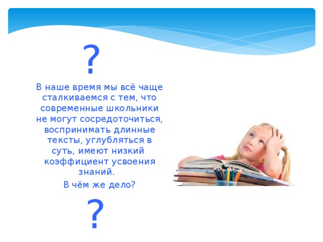 ? В наше время мы всё чаще сталкиваемся с тем, что современные школьники не могут сосредоточиться, воспринимать длинные тексты, углубляться в суть, имеют низкий коэффициент усвоения знаний. В чём же дело? ?