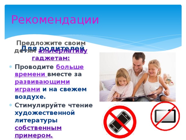 Рекомендации Для родителей Предложите своим детям альтернативу гаджетам: Проводите больше времени вместе за развивающими играми и на свежем воздухе. Стимулируйте чтение художественной литературы собственным примером.