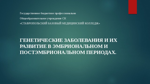 Государственное бюджетное профессионально  Общеобразовательное учреждение СК  «СТАВРОПОЛЬСКИЙ БАЗОВЫЙ МЕДИЦИНСКИЙ КОЛЛЕДЖ»   Генетические заболевания и их развитие в эмбриональном и постэмбриональном периодах. 