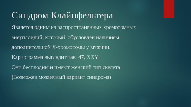 Синдром Клайнфельтера  Является одним из распространенных хромосомных анеуплоидий, который обусловлен наличием дополнительной X-хромосомы у мужчин.  Кариограмма выглядит так: 47, XXY  Они бесплодны и имеют женский тип скелета.  (Возможен мозаичный вариант синдрома) 