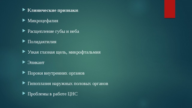 Клинические признаки : Микроцефалия Расщепление губы и неба Полидактилия Узкая глазная щель, микрофтальмия Эпикант Пороки внутренних органов Гипоплазия наружных половых органов Проблемы в работе ЦНС 