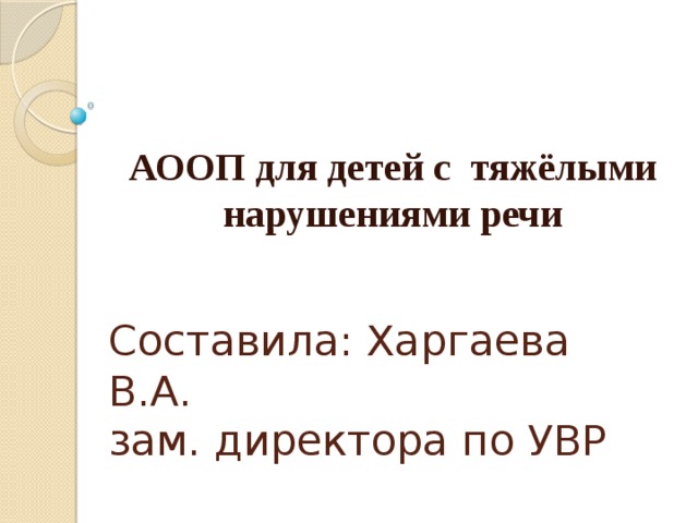 АООП для детей с тяжёлыми нарушениями речи Составила: Харгаева В.А.  зам. директора по УВР 