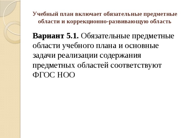 Учебный план включает обязательные предметные области и коррекционно-развивающую область Вариант 5.1. Обязательные предметные области учебного плана и основные задачи реализации содержания предметных областей соответствуют ФГОС НОО 