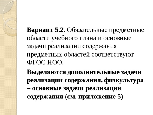 Вариант 5.2. Обязательные предметные области учебного плана и основные задачи реализации содержания предметных областей соответствуют ФГОС НОО. Выделяются дополнительные задачи реализации содержания, физкультура – основные задачи реализации содержания (см. приложение 5) 