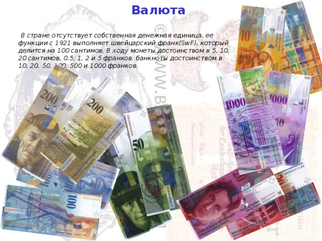   Валюта   В стране отсутствует собственная денежная единица, ее функции с 1921 выполняет швейцарский франк(SwF), который делится на 100 сантимов. В ходу монеты достоинством в 5, 10, 20 сантимов, 0,5, 1, 2 и 5 франков, банкноты достоинством в 10, 20, 50, 100, 500 и 1000 франков.   