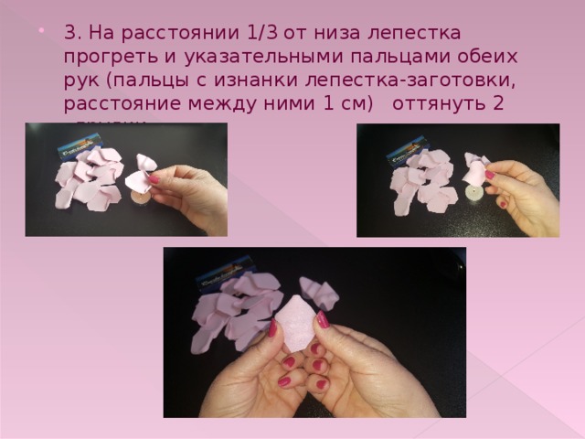 3. На расстоянии 1/3 от низа лепестка прогреть и указательными пальцами обеих рук (пальцы с изнанки лепестка-заготовки, расстояние между ними 1 см) оттянуть 2 «грудки». 