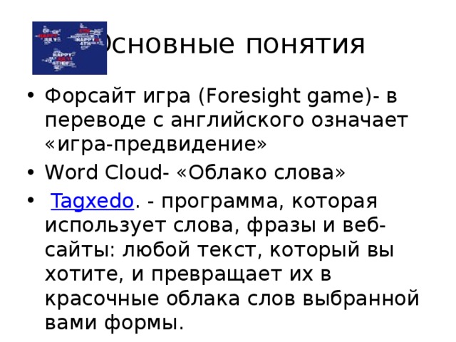 Основные понятия Форсайт игра (Foresight game)- в переводе с английского означает «игра-предвидение» Word Cloud- «Облако слова»   Tagxedo . - программа, которая использует слова, фразы и веб-сайты: любой текст, который вы хотите, и превращает их в красочные облака слов выбранной вами формы. 