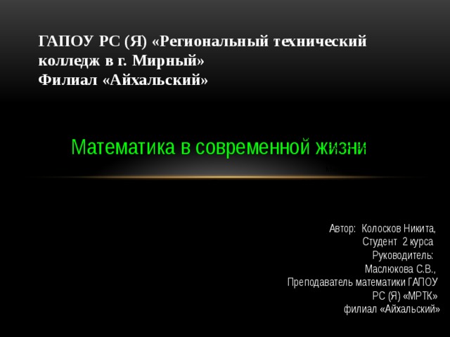  Автор: Колосков Никита,  Студент 2 курса  Руководитель:  Маслюкова С.В., Преподаватель математики ГАПОУ РС (Я) «МРТК» филиал «Айхальский» ГАПОУ РС (Я) «Региональный технический колледж в г. Мирный»  Филиал «Айхальский» Математика в современной жизни   