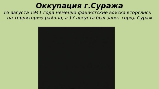 Оккупация г.Суража 16 августа 1941 года немецко-фашистские войска вторглись на территорию района, а 17 августа был занят город Сураж.