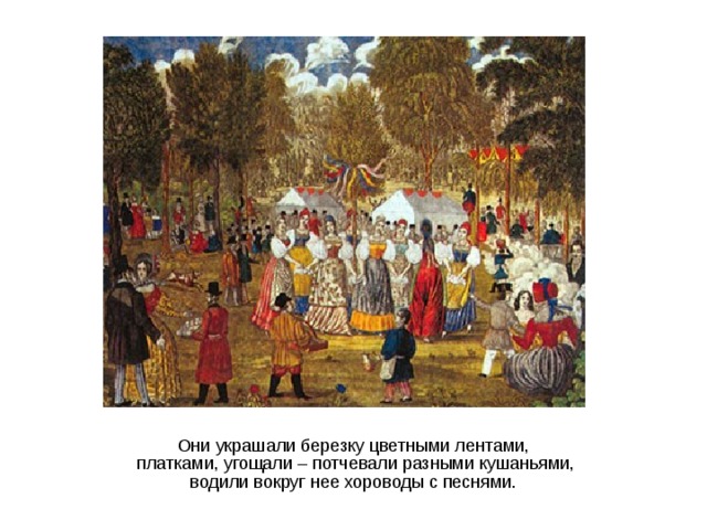 Они украшали березку цветными лентами,  платками, угощали – потчевали разными кушаньями,  водили вокруг нее хороводы с песнями. 