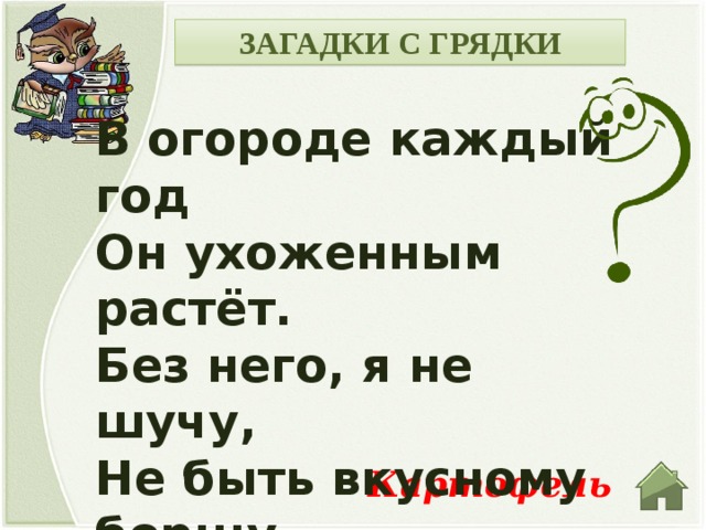 ЗАГАДКИ С ГРЯДКИ В огороде каждый год Он ухоженным растёт. Без него, я не шучу, Не быть вкусному борщу. У него внутри немало Знаменитого крахмала. Картофель