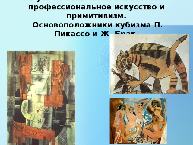 Кубизм попытался совместить профессиональное искусство и примитивизм.  Основоположники кубизма П. Пикассо и Ж. Брак.   