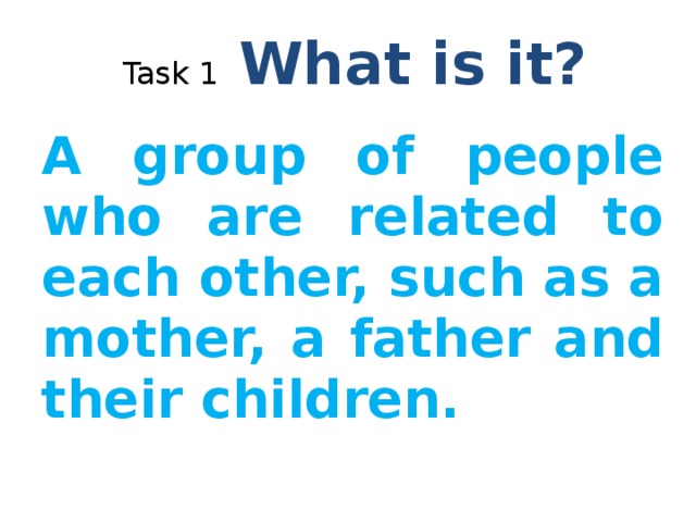Task 1 What is it? A group of people who are related to each other, such as a mother, a father and their children. Cambridge online dictionary