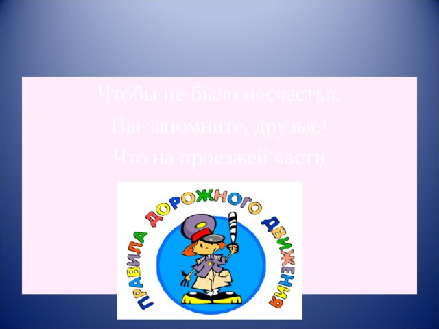 Чтобы не было несчастья, Вы запомните, друзья, 1 Что на проезжей части Играть нельзя! 