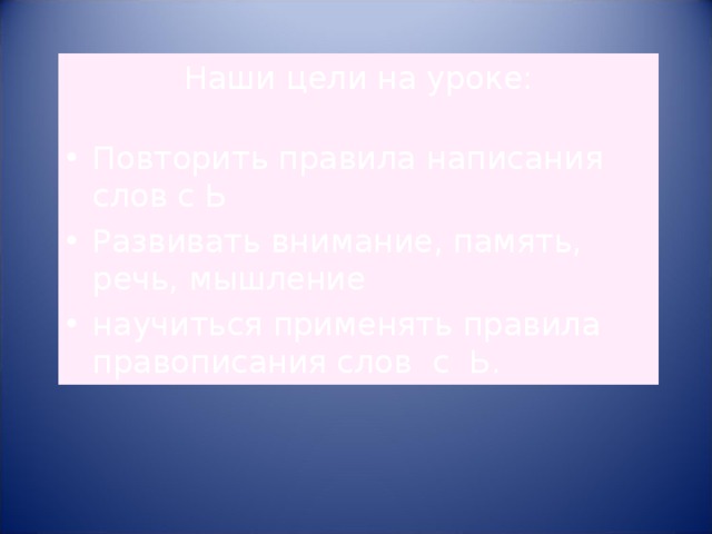 Наши цели на уроке: Повторить правила написания слов с Ь Развивать внимание, память, речь, мышление научиться применять правила правописания слов с Ь. 