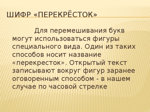 Шифр «Перекрёсток»  Для перемешивания букв могут использоваться фигуры специального вида. Один из таких способов носит название «перекресток». Открытый текст записывают вокруг фигур заранее оговоренным способом - в нашем случае по часовой стрелке 