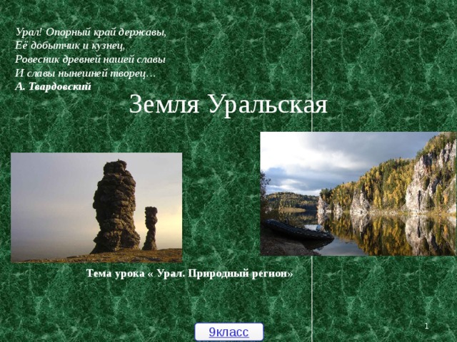 Урал! Опорный край державы,  Её добытчик и кузнец,  Ровесник древней нашей славы  И славы нынешней творец…   А. Твардовский  Земля Уральская   Тема урока « Урал. Природный регион»  9класс  