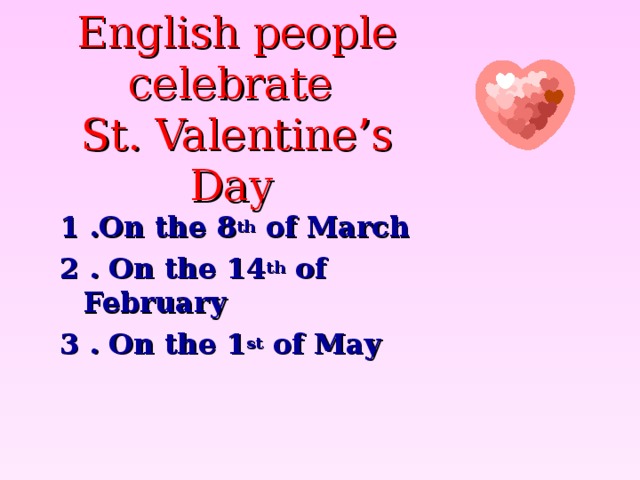 English people celebrate  St. Valentine’s Day  1 .On the 8 th of March 2 . On the 14 th of February 3 . On the 1 st of May 