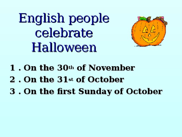 English people celebrate Halloween 1 . On the 30 th of November 2 . On the 31 st of October 3 . On the first Sunday of October 