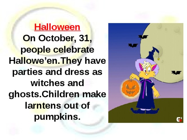 Halloween On October, 31, people celebrate Hallowe’en.They have parties and dress as witches and ghosts.Children make larntens out of pumpkins. 