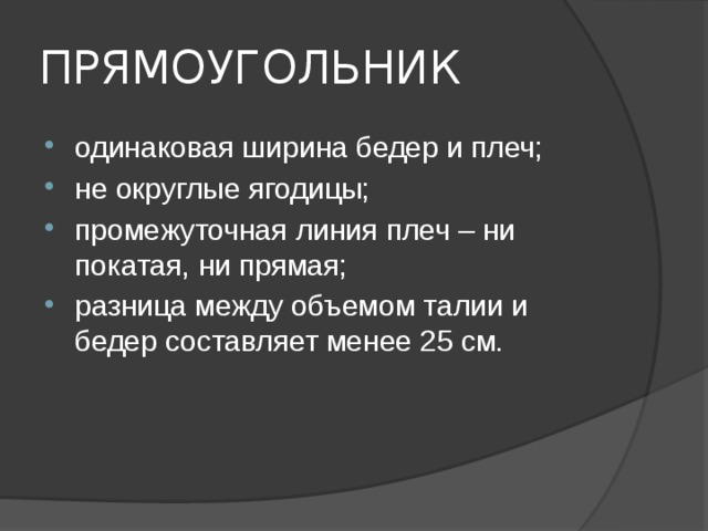 ПРЯМОУГОЛЬНИК одинаковая ширина бедер и плеч; не округлые ягодицы; промежуточная линия плеч – ни покатая, ни прямая; разница между объемом талии и бедер составляет менее 25 см. 