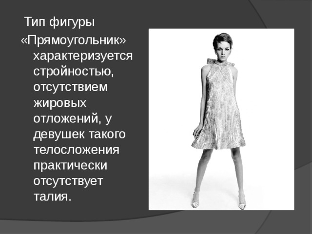  Тип фигуры «Прямоугольник» характеризуется стройностью, отсутствием жировых отложений, у девушек такого телосложения практически отсутствует талия. 