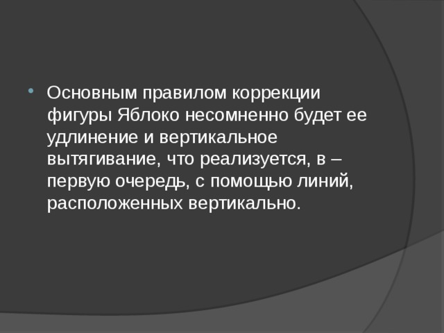 Основным правилом коррекции фигуры Яблоко несомненно будет ее удлинение и вертикальное вытягивание, что реализуется, в – первую очередь, с помощью линий, расположенных вертикально. 