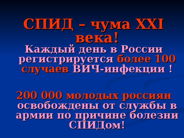 СПИД – чума ХХ I века! Каждый день в России регистрируется более 100 случаев ВИЧ-инфекции ! 200 000 молодых россиян освобождены от службы в армии по причине болезни СПИДом!  