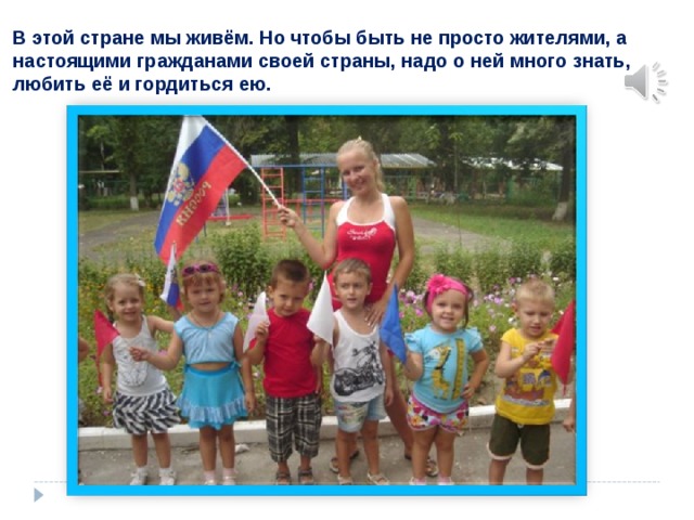 В этой стране мы живём. Но чтобы быть не просто жителями, а настоящими гражданами своей страны, надо о ней много знать, любить её и гордиться ею. 