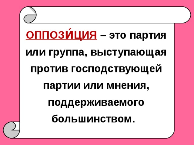 ОППОЗИ́ЦИЯ  – это партия или группа, выступающая против господствующей партии или мнения, поддерживаемого большинством.   