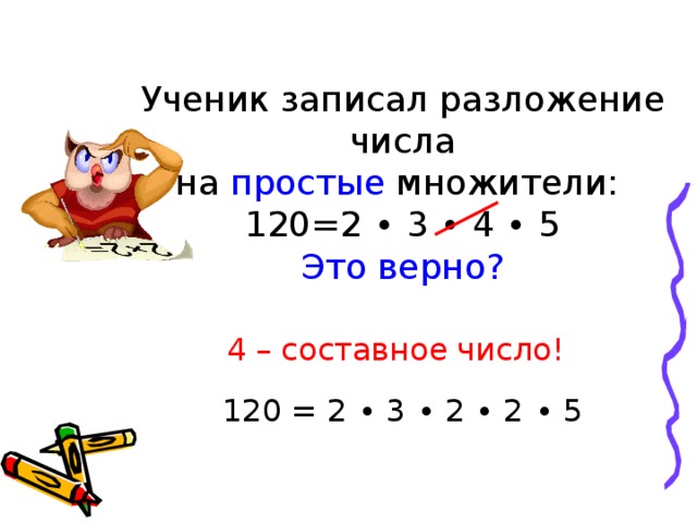 Ученик записал разложение числа на простые множители: 120=2 ∙ 3 ∙ 4 ∙ 5 Это верно? 4 – составное число! 120 = 2 ∙ 3 ∙ 2 ∙ 2 ∙ 5 