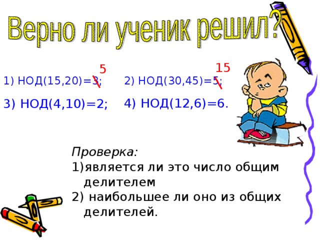 15 5 1) НОД(15,20)=3; 2) НОД(30,45)=5; 4) НОД(12,6)=6. 3) НОД(4,10)=2; Проверка: является ли это число общим делителем  наибольшее ли оно из общих делителей. 