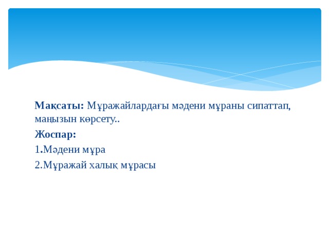 Мақсаты: Мұражайлардағы мәдени мұраны сипаттап, маңызын көрсету.. Жоспар: 1 . Мәдени мұра 2.Мұражай халық мұрасы 