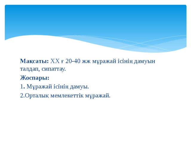 Мақсаты: ХХ ғ 20-40 жж мұражай ісінің дамуын талдап, сипаттау. Жоспары: 1 . Мұражай ісінің дамуы. 2.Орталық мемлекеттік мұражай. 