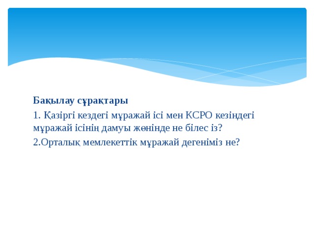 Бақылау сұрақтары 1. Қазіргі кездегі мұражай ісі мен КСРО кезіндегі мұражай ісінің дамуы жөнінде не білес із? 2.Орталық мемлекеттік мұражай дегеніміз не? 