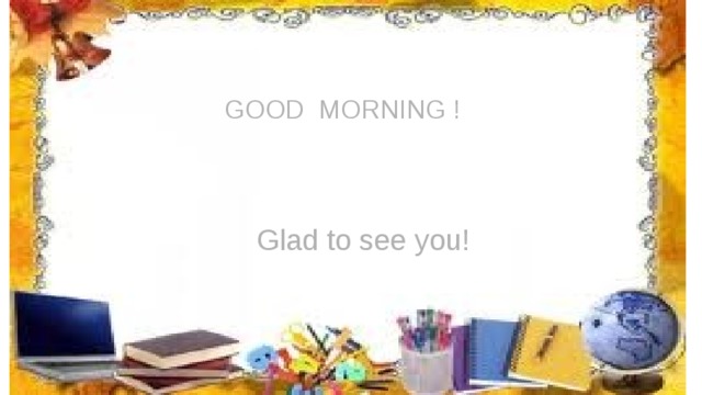 GOOD MORNING !  Glad to see you!