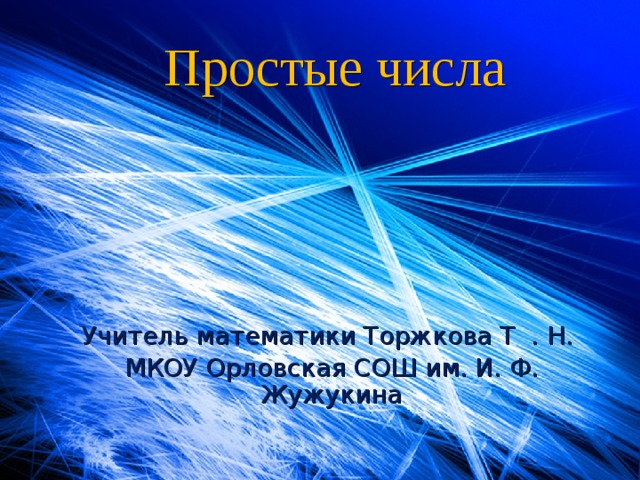 Простые числа Учитель математики Торжкова Т . Н. МКОУ Орловская СОШ им. И. Ф. Жужукина  