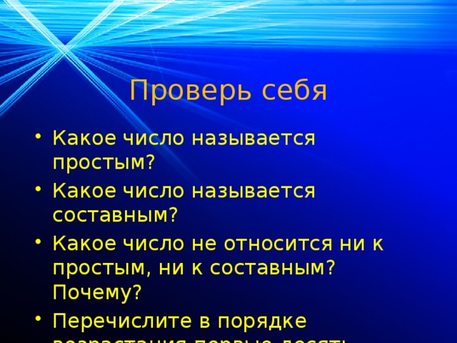 Проверь себя Какое число называется простым? Какое число называется составным? Какое число не относится ни к простым, ни к составным? Почему? Перечислите в порядке возрастания первые десять простых чисел. 