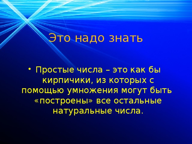 Это надо знать Простые числа – это как бы кирпичики, из которых с помощью умножения могут быть «построены» все остальные натуральные числа. 